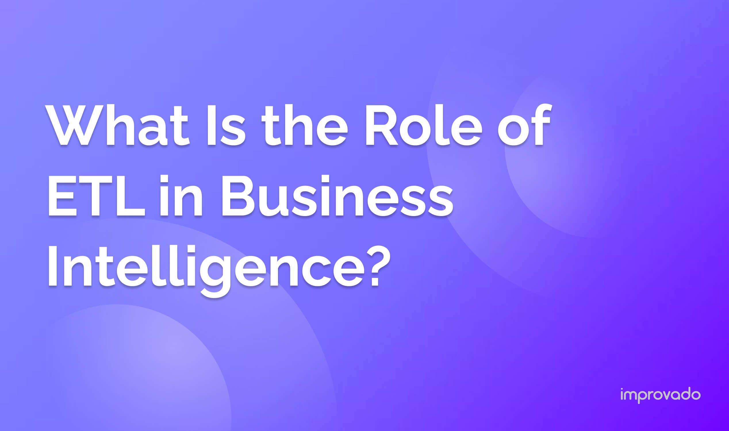 What Is the Role of ETL in Business Intelligence? Importance, Processes & Tools